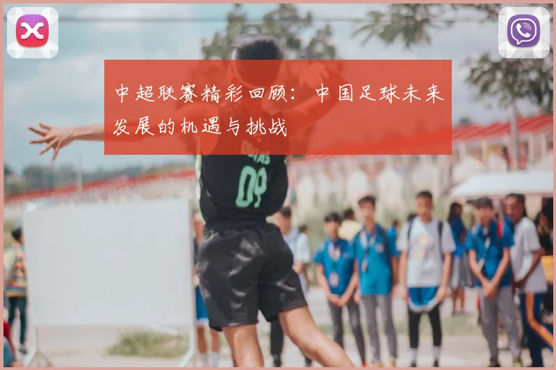 中超联赛精彩回顾:中国足球未来发展的机遇与挑战