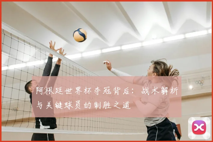 阿根廷世界杯夺冠背后:战术解析与关键球员的制胜之道