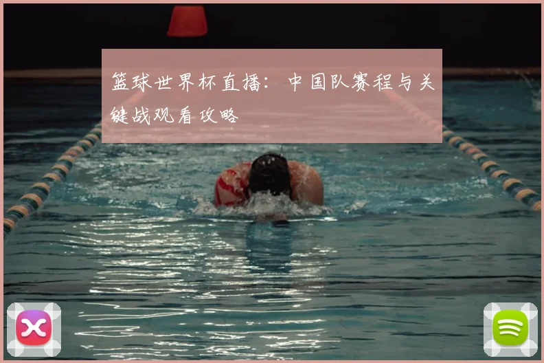 篮球世界杯直播:中国队赛程与关键战观看攻略