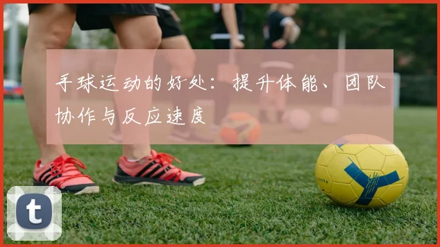 手球运动的好处:提升体能、团队协作与反应速度