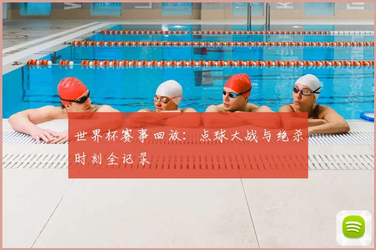 世界杯赛事回放：点球大战与绝杀时刻全记录