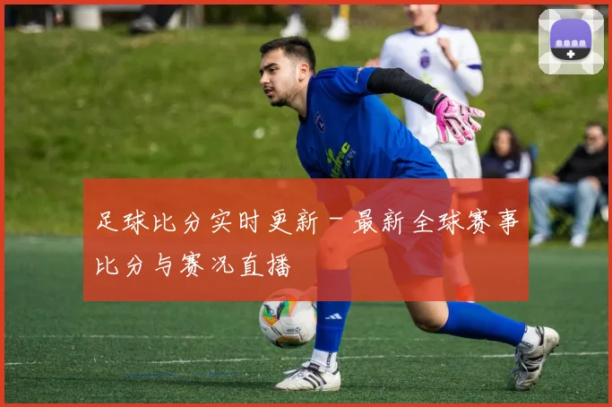 足球比分实时更新 - 最新全球赛事比分与赛况直播