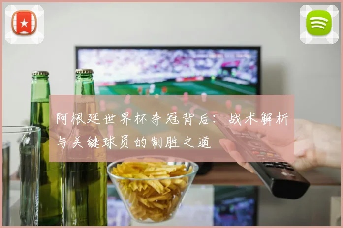 阿根廷世界杯夺冠背后：战术解析与关键球员的制胜之道