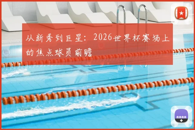 从新秀到巨星:2026世界杯赛场上的焦点球员前瞻
