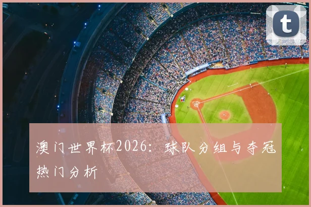 澳门世界杯2026:球队分组与夺冠热门分析
