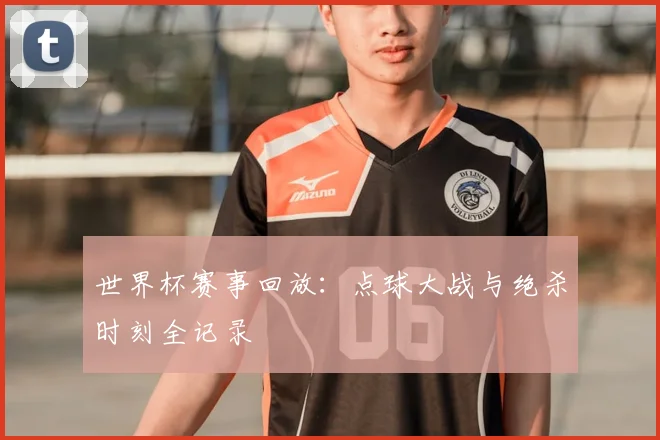 世界杯赛事回放：点球大战与绝杀时刻全记录