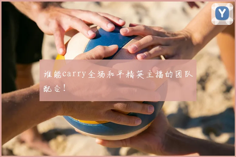 谁能carry全场和平精英主播的团队配合!
