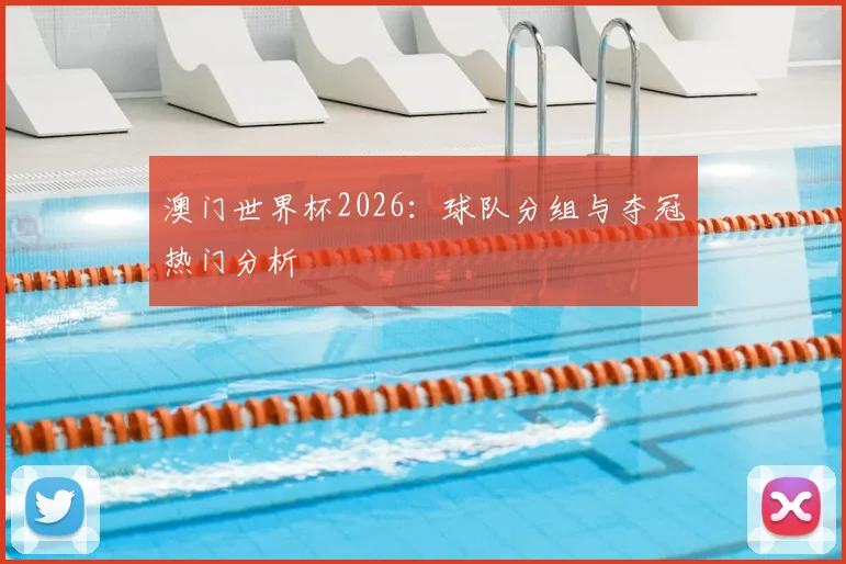 澳门世界杯2026：球队分组与夺冠热门分析