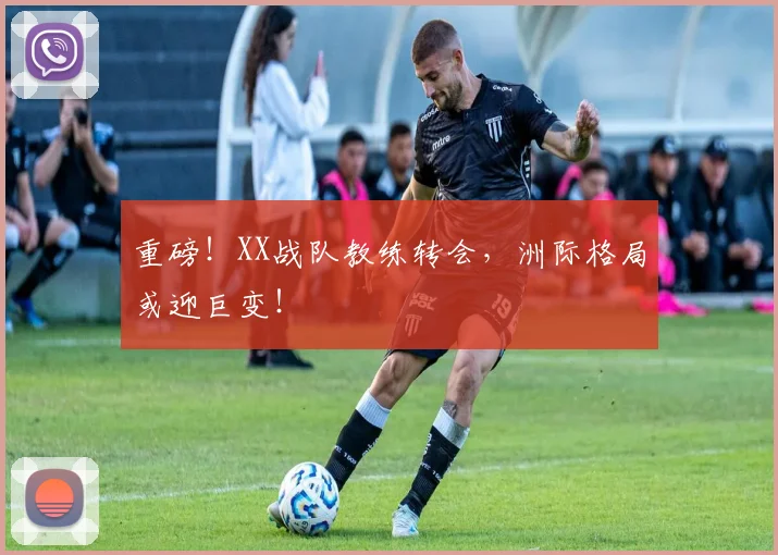 重磅！XX战队教练转会，洲际格局或迎巨变！