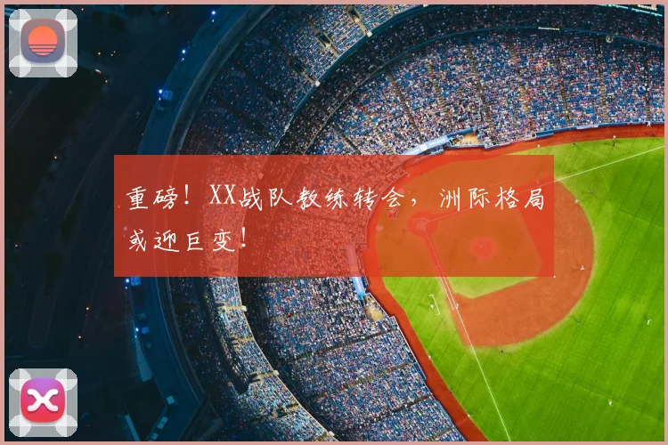 重磅！XX战队教练转会，洲际格局或迎巨变！