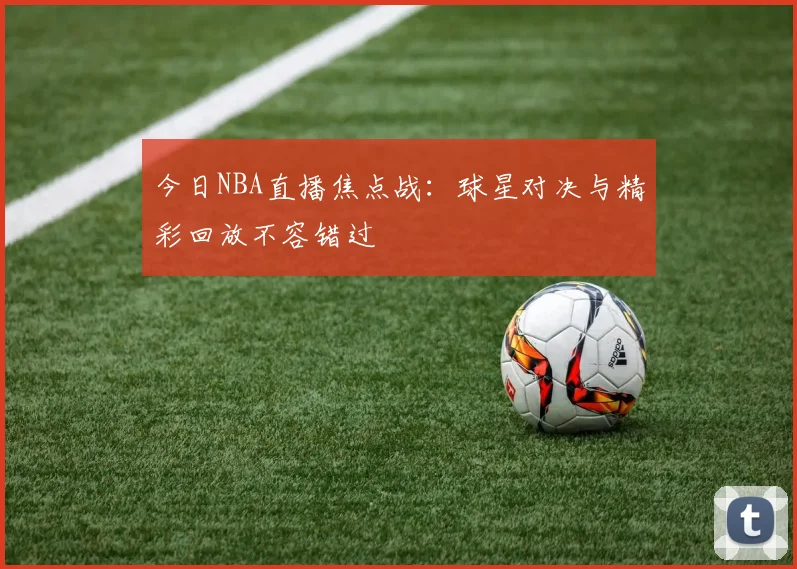 今日NBA直播焦点战:球星对决与精彩回放不容错过